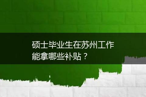 硕士毕业生在苏州工作能拿哪些补贴？