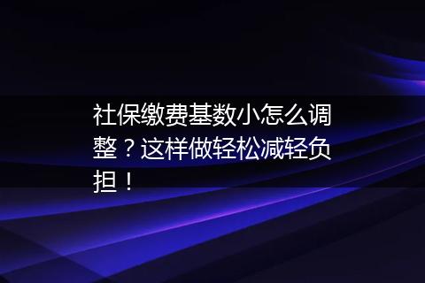 社保缴费基数小怎么调整？这样做轻松减轻负担！
