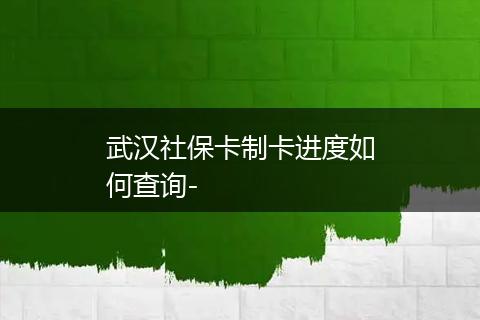 武汉社保卡制卡进度如何查询-