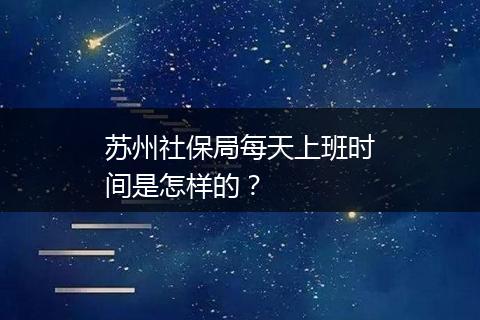 苏州社保局每天上班时间是怎样的？