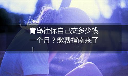 青岛社保自己交多少钱一个月？缴费指南来了！