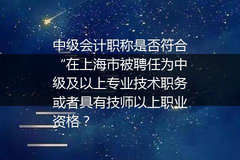 中级会计职称是否符合“在上海市被聘任为中级及以上专业技术职务或者具有技师以上职业资格？