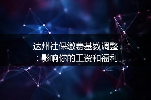 达州社保缴费基数调整：影响你的工资和福利