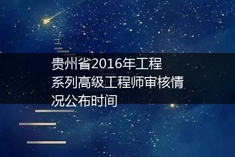 贵州省2016年工程系列高级工程师审核情况公布时间