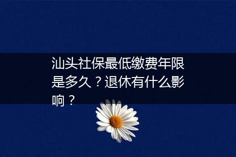 汕头社保最低缴费年限是多久？退休有什么影响？