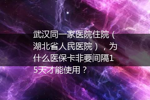 武汉同一家医院住院（湖北省人民医院），为什么医保卡非要间隔15天才能使用？