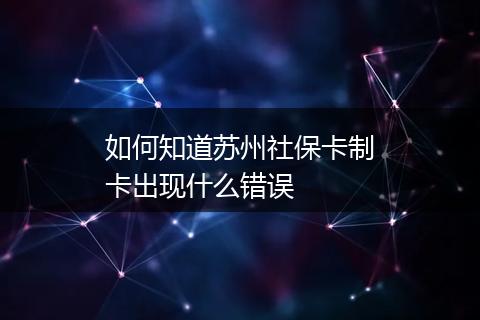 如何知道苏州社保卡制卡出现什么错误