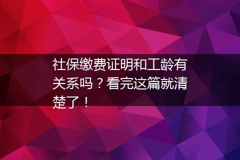 社保缴费证明和工龄有关系吗？看完这篇就清楚了！