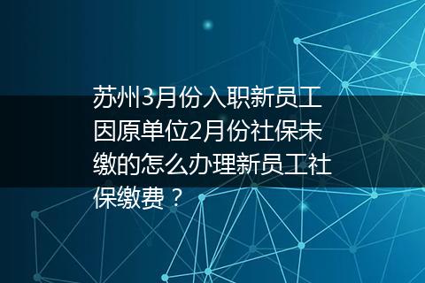 苏州3月份入职新员工因原单位2月份社保未缴的怎么办理新员工社保缴费？