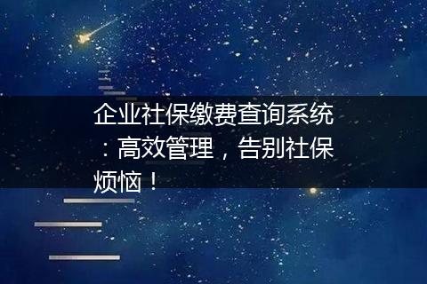 企业社保缴费查询系统：高效管理，告别社保烦恼！