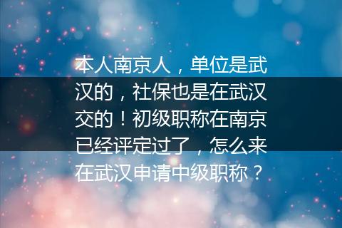 本人南京人，单位是武汉的，社保也是在武汉交的！初级职称在南京已经评定过了，怎么来在武汉申请中级职称？
