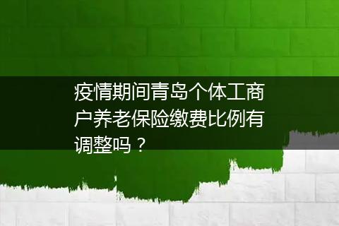 疫情期间青岛个体工商户养老保险缴费比例有调整吗？