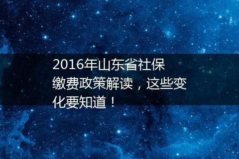 2016年山东省社保缴费政策解读，这些变化要知道！
