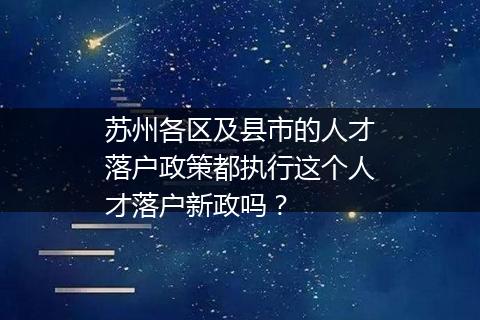 苏州各区及县市的人才落户政策都执行这个人才落户新政吗？