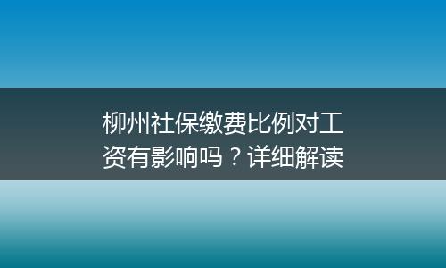 柳州社保缴费比例对工资有影响吗？详细解读