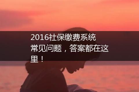 2016社保缴费系统常见问题，答案都在这里！