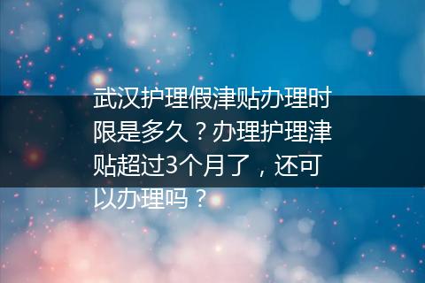武汉护理假津贴办理时限是多久？办理护理津贴超过3个月了，还可以办理吗？