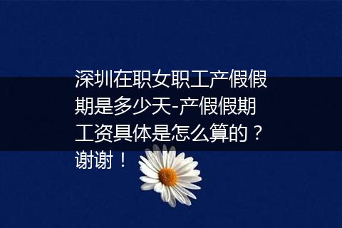 深圳在职女职工产假假期是多少天-产假假期工资具体是怎么算的？谢谢！
