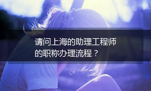 请问上海的助理工程师的职称办理流程？