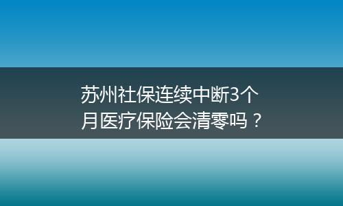 苏州社保连续中断3个月医疗保险会清零吗？
