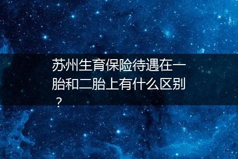 苏州生育保险待遇在一胎和二胎上有什么区别？