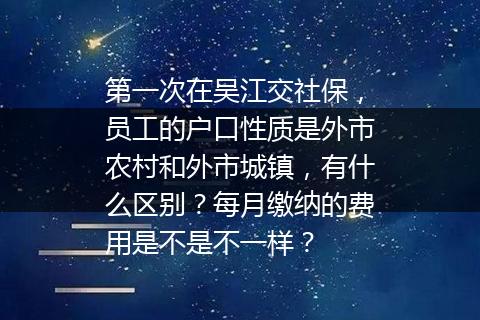第一次在吴江交社保，员工的户口性质是外市农村和外市城镇，有什么区别？每月缴纳的费用是不是不一样？