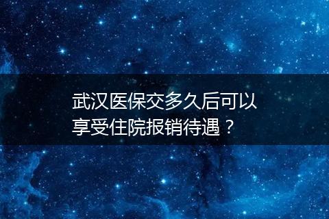 武汉医保交多久后可以享受住院报销待遇？