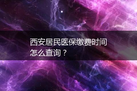 西安居民医保缴费时间怎么查询？
