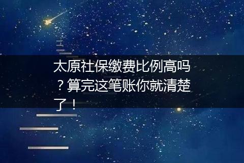 太原社保缴费比例高吗？算完这笔账你就清楚了！