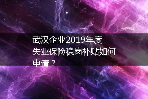 武汉企业2019年度失业保险稳岗补贴如何申请？
