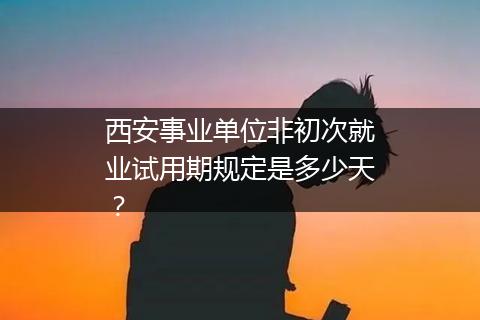 西安事业单位非初次就业试用期规定是多少天？