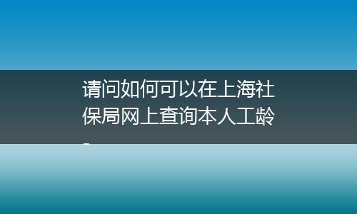 请问如何可以在上海社保局网上查询本人工龄-