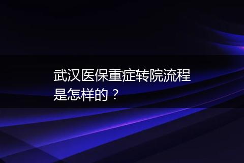 武汉医保重症转院流程是怎样的？