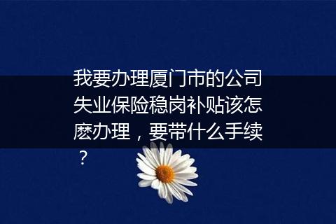 我要办理厦门市的公司失业保险稳岗补贴该怎麽办理，要带什么手续？