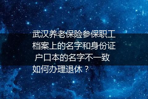 武汉养老保险参保职工档案上的名字和身份证 户口本的名字不一致如何办理退休？