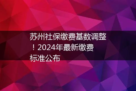 苏州社保缴费基数调整！2024年最新缴费标准公布