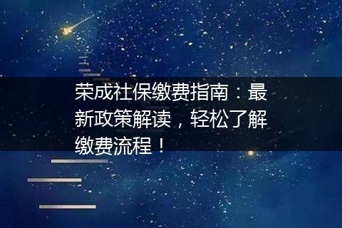 荣成社保缴费指南：最新政策解读，轻松了解缴费流程！