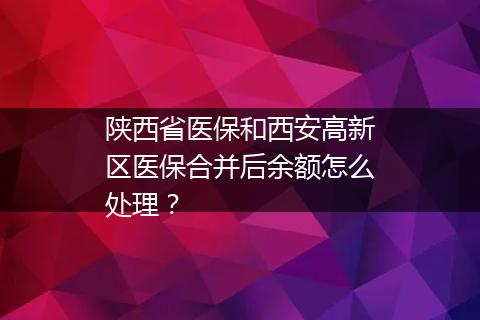 陕西省医保和西安高新区医保合并后余额怎么处理？