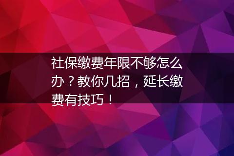社保缴费年限不够怎么办？教你几招，延长缴费有技巧！