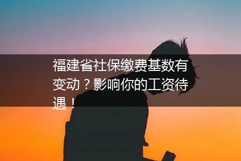 福建省社保缴费基数有变动？影响你的工资待遇！