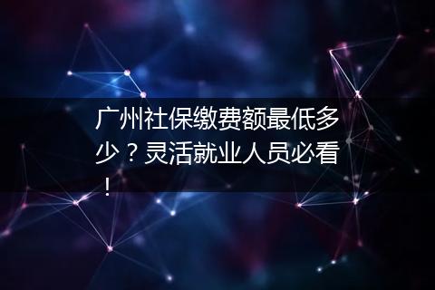 广州社保缴费额最低多少？灵活就业人员必看！