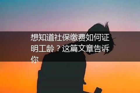 想知道社保缴费如何证明工龄？这篇文章告诉你