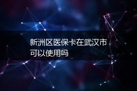 新洲区医保卡在武汉市可以使用吗
