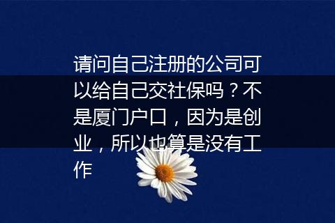 请问自己注册的公司可以给自己交社保吗？不是厦门户口，因为是创业，所以也算是没有工作