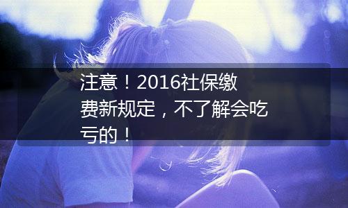 注意！2016社保缴费新规定，不了解会吃亏的！