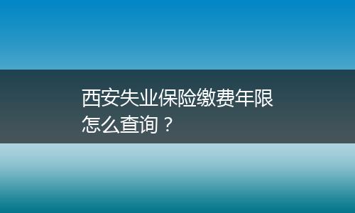 西安失业保险缴费年限怎么查询？