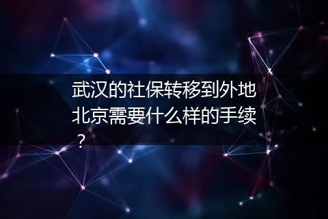 武汉的社保转移到外地北京需要什么样的手续？