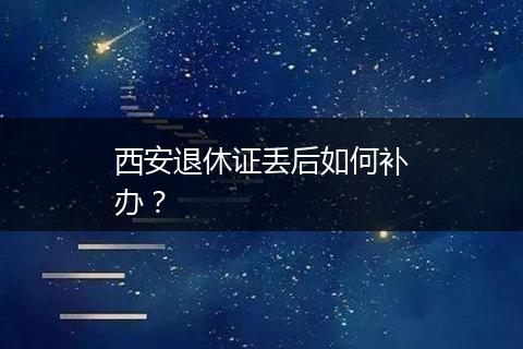 西安退休证丢后如何补办？