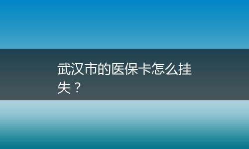 武汉市的医保卡怎么挂失？