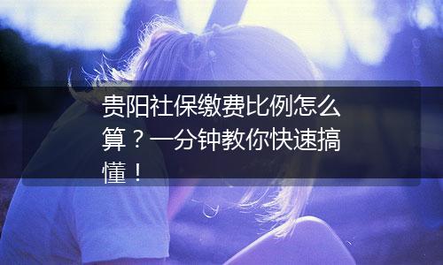 贵阳社保缴费比例怎么算？一分钟教你快速搞懂！
